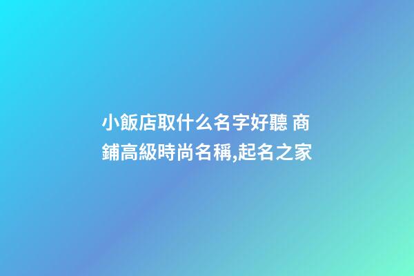 小飯店取什么名字好聽 商鋪高級時尚名稱,起名之家-第1張-店鋪起名-玄機(jī)派